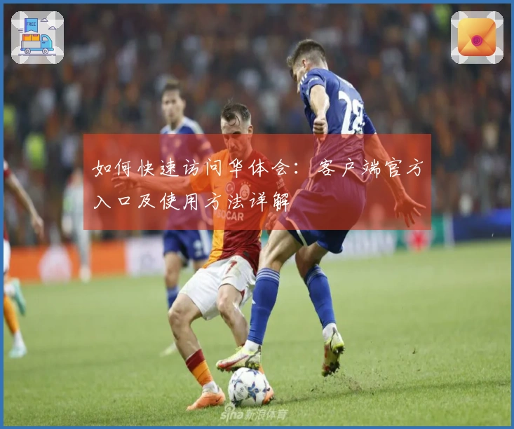 如何快速访问华体会:客户端官方入口及使用方法详解