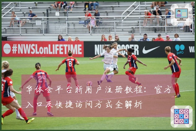 华体会平台新用户注册教程：官方入口及快捷访问方式全解析
