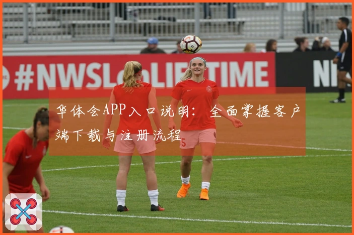 华体会APP入口说明:全面掌握客户端下载与注册流程