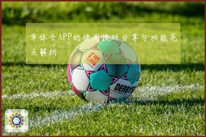 华体会APP的使用技巧分享与功能亮点解析