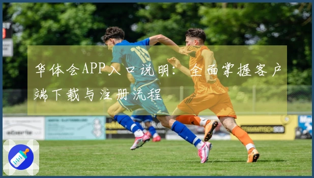 华体会APP入口说明：全面掌握客户端下载与注册流程
