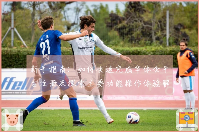 新手指南：如何快速完成华体会平台注册及探索主要功能操作体验解析