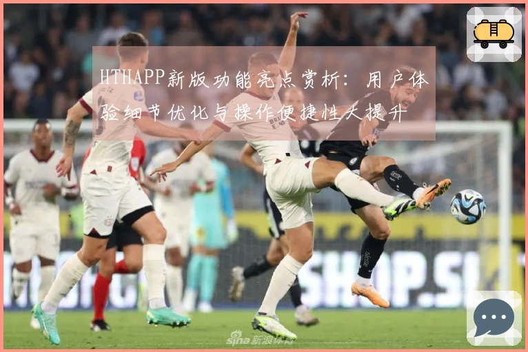 HTHAPP新版功能亮点赏析:用户体验细节优化与操作便捷性大提升