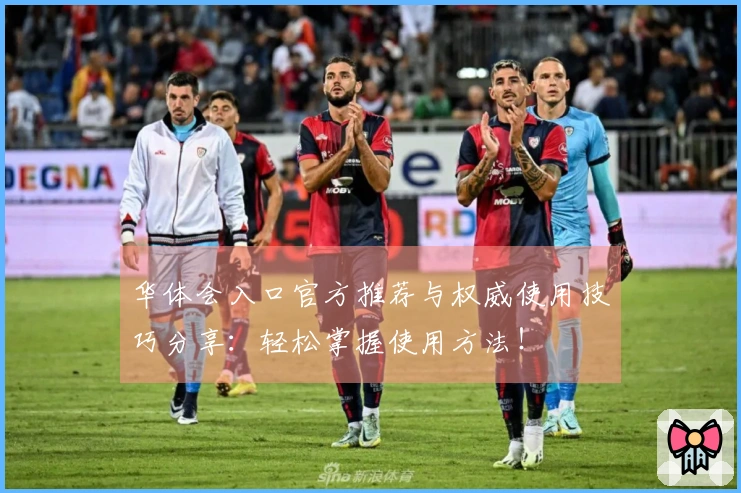 华体会入口官方推荐与权威使用技巧分享：轻松掌握使用方法！