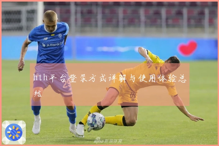hth平台登录方式详解与使用体验总结