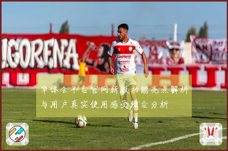 华体会平台官网新版功能亮点解析与用户真实使用感受综合分析