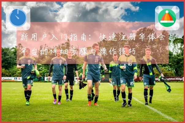 新用户入门指南：快速注册华体会平台的详细步骤与操作技巧