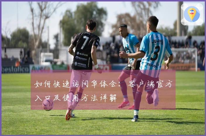 如何快速访问华体会：客户端官方入口及使用方法详解