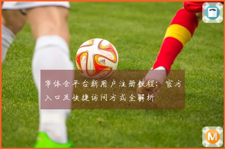 华体会平台新用户注册教程：官方入口及快捷访问方式全解析