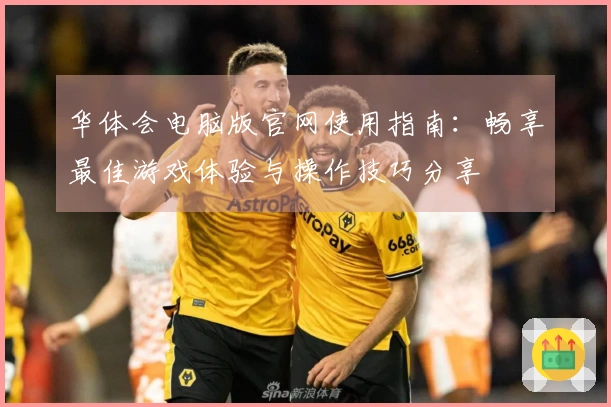 华体会电脑版官网使用指南：畅享最佳游戏体验与操作技巧分享