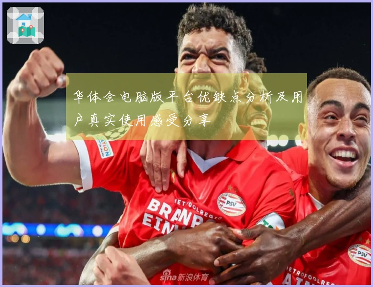 华体会电脑版平台优缺点分析及用户真实使用感受分享