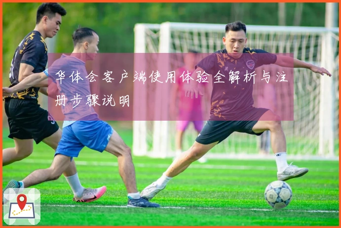 华体会客户端使用体验全解析与注册步骤说明