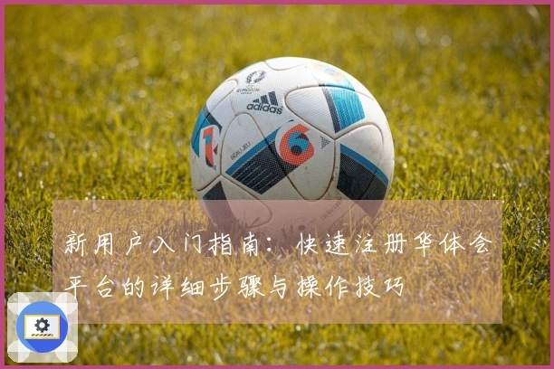 新用户入门指南:快速注册华体会平台的详细步骤与操作技巧