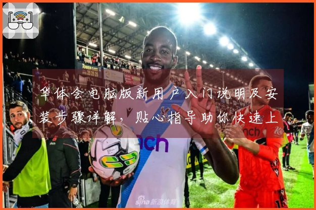 华体会电脑版新用户入门说明及安装步骤详解，贴心指导助你快速上手！