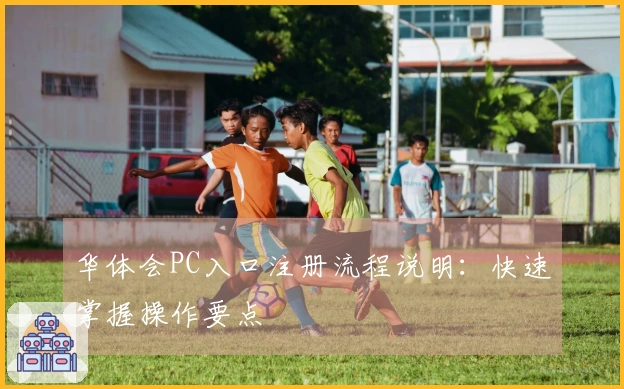 华体会PC入口注册流程说明：快速掌握操作要点