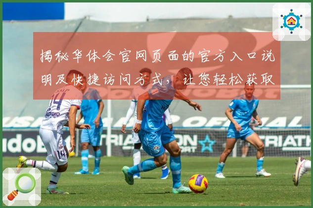 揭秘华体会官网页面的官方入口说明及快捷访问方式,让您轻松获取全面信息