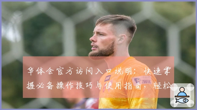 华体会官方访问入口说明：快速掌握必备操作技巧与使用指南，轻松畅享平台服务体验