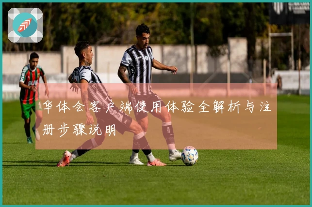 华体会客户端使用体验全解析与注册步骤说明