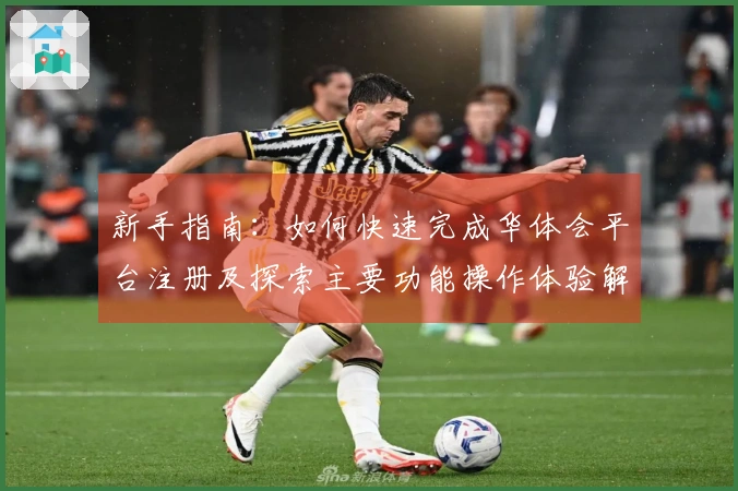 新手指南:如何快速完成华体会平台注册及探索主要功能操作体验解析