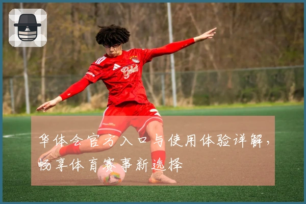 华体会官方入口与使用体验详解，畅享体育赛事新选择